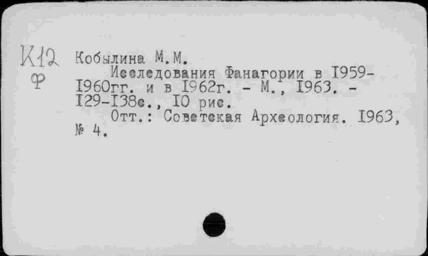 ﻿Кобылина М.М.
Исследования Фанагории в 1959-1960гг. и в 1962г. - М., 1963. -I29-I38C., 10 рис.
Отт.: Советская Археология. 1963, № 4.